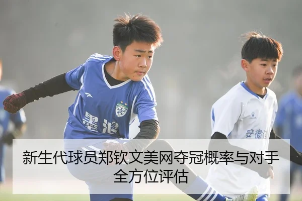 新生代球员郑钦文美网夺冠概率与对手全方位评估